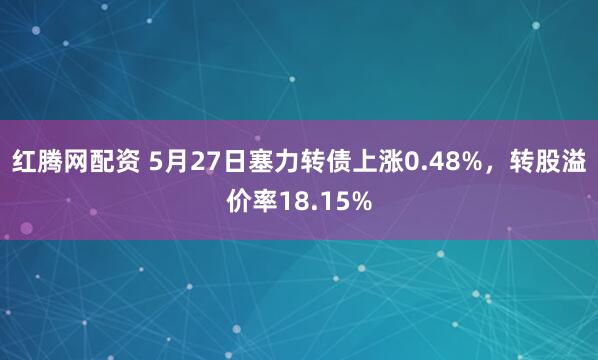 红腾网配资 5月27日塞力转债上涨0.48%，转股溢价率18.15%