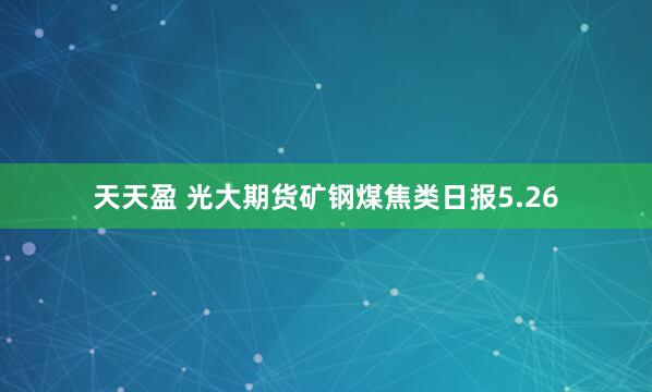 天天盈 光大期货矿钢煤焦类日报5.26