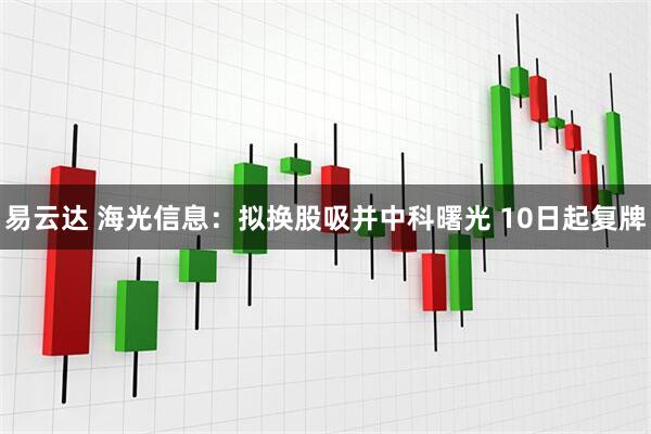 易云达 海光信息：拟换股吸并中科曙光 10日起复牌