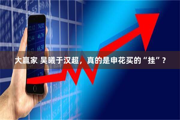 大赢家 吴曦于汉超，真的是申花买的“挂”？