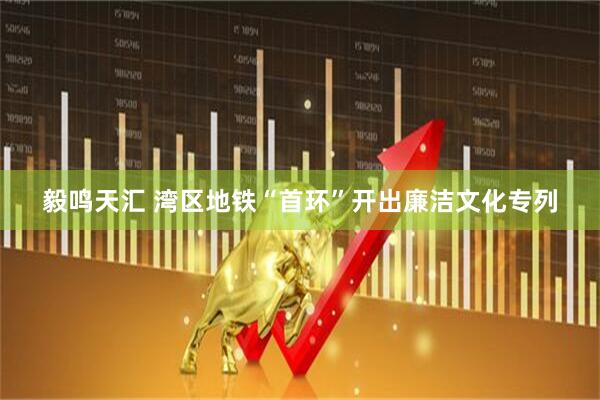 毅鸣天汇 湾区地铁“首环”开出廉洁文化专列