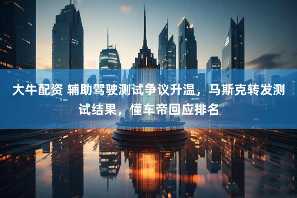 大牛配资 辅助驾驶测试争议升温，马斯克转发测试结果，懂车帝回应排名