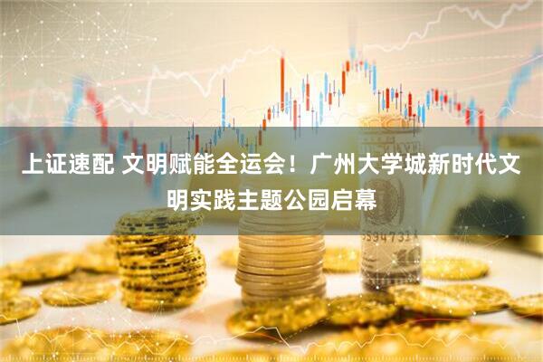 上证速配 文明赋能全运会！广州大学城新时代文明实践主题公园启幕