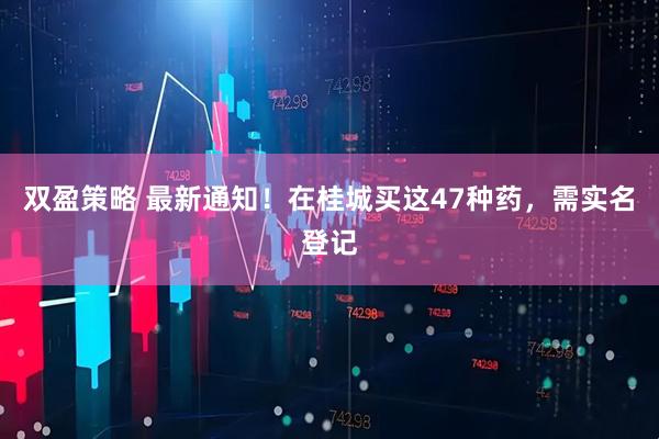 双盈策略 最新通知！在桂城买这47种药，需实名登记
