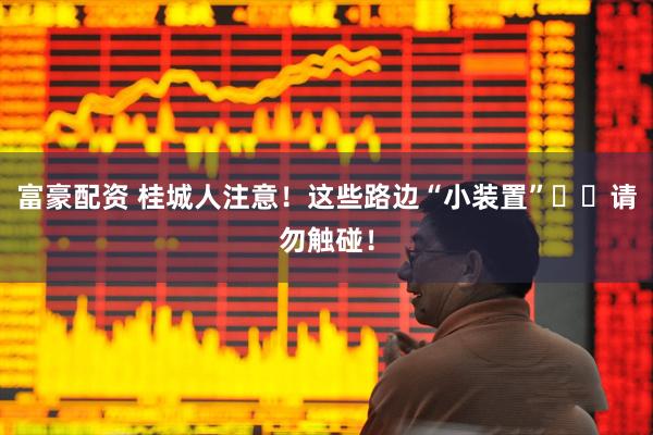 富豪配资 桂城人注意！这些路边“小装置”​​请勿触碰！